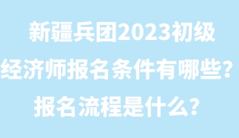 新疆兵團2023初級經(jīng)濟師報名條件有哪些？報名流程是什么？