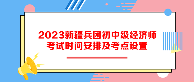 2023新疆兵團初中級經濟師考試時間安排及考點設置