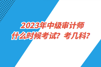 2023年中級審計(jì)師什么時(shí)候考試？考幾科？