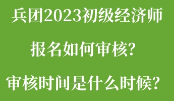 兵團(tuán)2023初級(jí)經(jīng)濟(jì)師報(bào)名如何審核？審核時(shí)間是什么時(shí)候？