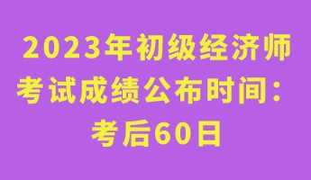 2023年初級經(jīng)濟(jì)師考試成績公布時間： 考后60日