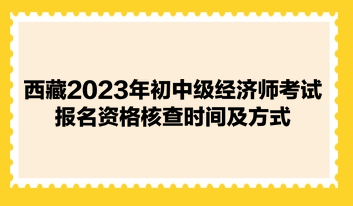 西藏2023年初中級(jí)經(jīng)濟(jì)師考試報(bào)名資格核查時(shí)間及方式