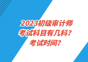 2023初級(jí)審計(jì)師考試科目有幾科？考試時(shí)間？