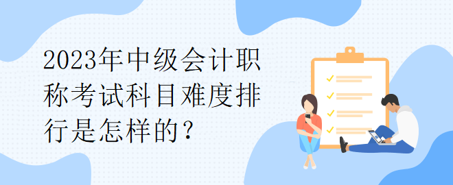 2023年中級(jí)會(huì)計(jì)職稱考試科目難度排行是怎樣的？