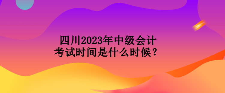 四川2023年中級(jí)會(huì)計(jì)考試時(shí)間是什么時(shí)候？