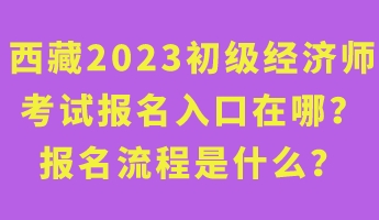 西藏2023年初級(jí)經(jīng)濟(jì)師考試報(bào)名入口在哪？報(bào)名流程是什么？