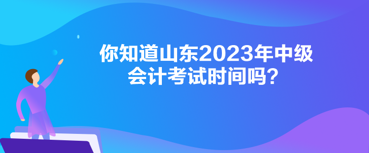  你知道山東2023年中級(jí)會(huì)計(jì)考試時(shí)間嗎？