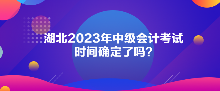 湖北2023年中級會計考試時間確定了嗎？