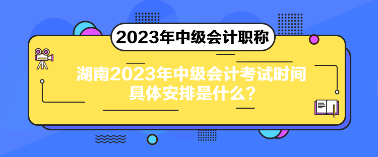 湖南2023年中級會計考試時間具體安排是什么？