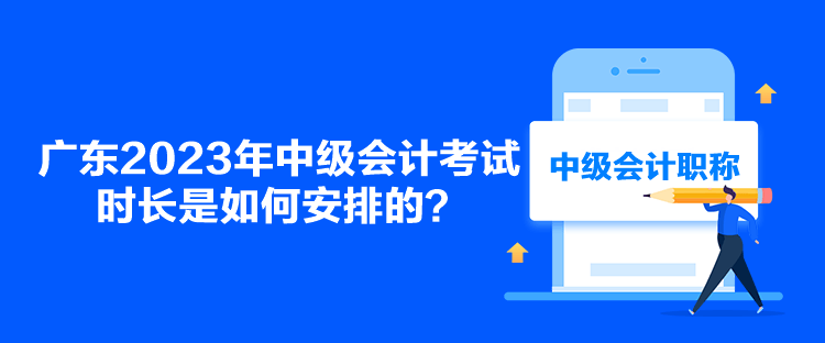 廣東2023年中級(jí)會(huì)計(jì)考試時(shí)長(zhǎng)是如何安排的？