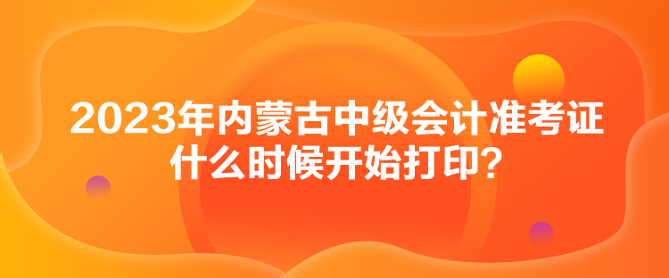 2023年內(nèi)蒙古中級(jí)會(huì)計(jì)準(zhǔn)考證什么時(shí)候開始打??？