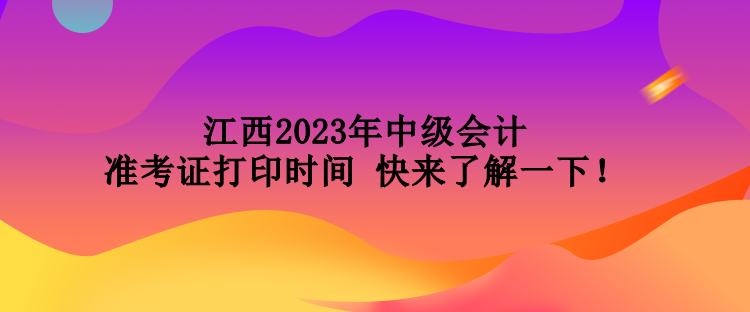 江西2023年中級會計(jì)準(zhǔn)考證打印時(shí)間 快來了解一下！