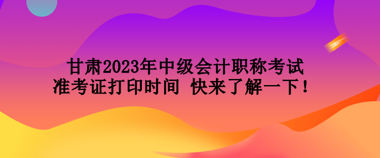 甘肅2023年中級(jí)會(huì)計(jì)職稱(chēng)考試準(zhǔn)考證打印時(shí)間 快來(lái)了解一下！