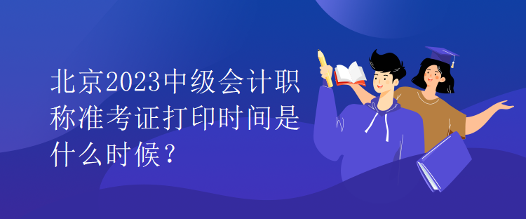 北京2023中級會計職稱準(zhǔn)考證打印時間是什么時候？