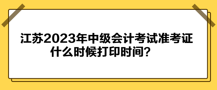 江蘇2023年中級(jí)會(huì)計(jì)考試準(zhǔn)考證什么時(shí)候打印時(shí)間？