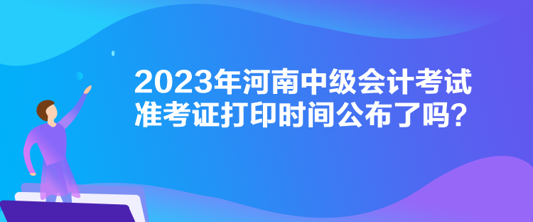 2023年河南中級會計考試準考證打印時間公布了嗎？