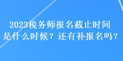 2023稅務師報名截止時間是什么時候？還有補報名嗎？