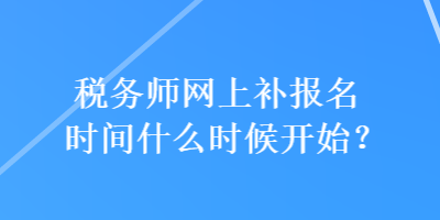 稅務(wù)師網(wǎng)上補(bǔ)報名時間什么時候開始？