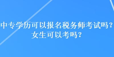 中專學(xué)歷可以報(bào)名稅務(wù)師考試嗎？女生可以考嗎？