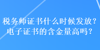 稅務(wù)師證書什么時(shí)候發(fā)放？電子證書的含金量高嗎？