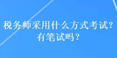 稅務(wù)師采用什么方式考試？有筆試嗎？