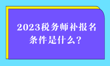 2023稅務(wù)師補(bǔ)報(bào)名條件是什么？