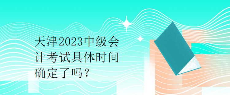 天津2023中級會計考試具體時間確定了嗎？