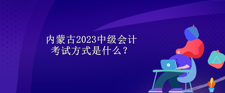 內(nèi)蒙古2023中級(jí)會(huì)計(jì)考試方式是什么？