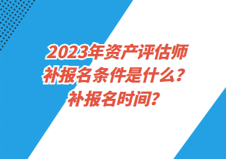 2023年資產(chǎn)評(píng)估師補(bǔ)報(bào)名條件是什么？補(bǔ)報(bào)名時(shí)間？