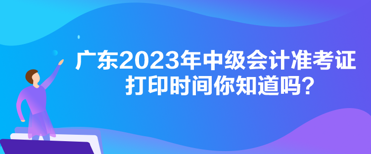 廣東2023年中級會(huì)計(jì)準(zhǔn)考證打印時(shí)間你知道嗎？