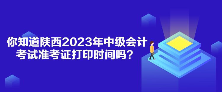 你知道陜西2023年中級會計考試準考證打印時間嗎？