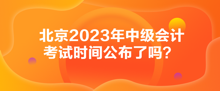 北京2023年中級會計(jì)考試時間公布了嗎？