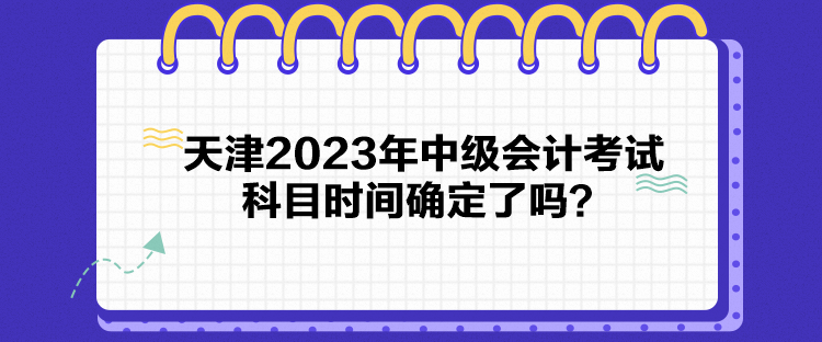 天津2023年中級會計考試科目時間確定了嗎？