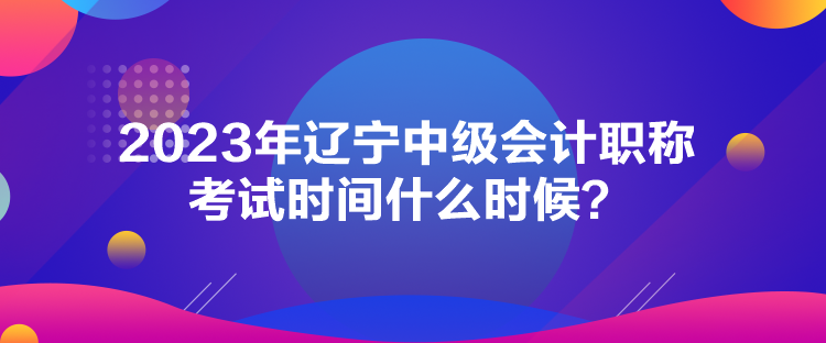 2023年遼寧中級會計職稱考試時間什么時候？