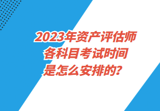 2023年資產(chǎn)評估師各科目考試時間是怎么安排的？