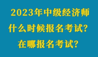 2023年中級(jí)經(jīng)濟(jì)師什么時(shí)候報(bào)名考試？在哪報(bào)名考試？