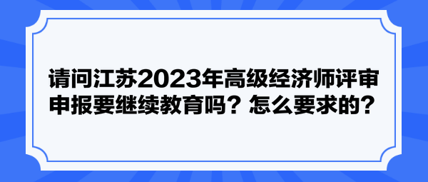 請(qǐng)問(wèn)江蘇2023年高級(jí)經(jīng)濟(jì)師評(píng)審申報(bào)要繼續(xù)教育嗎？怎么要求的？