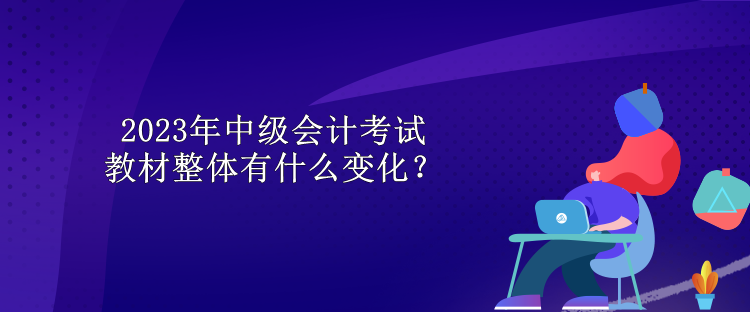 2023年中級會計考試教材整體有什么變化？