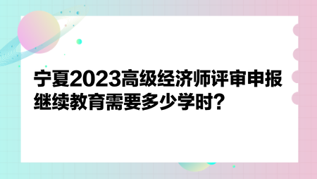 寧夏2023高級經濟師評審申報繼續(xù)教育需要多少學時？