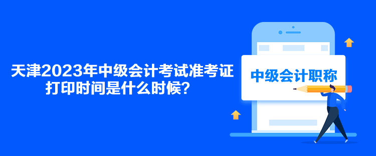 天津2023年中級會計(jì)考試準(zhǔn)考證打印時間是什么時候？