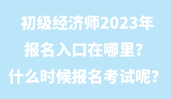 初級(jí)經(jīng)濟(jì)師2023年報(bào)名入口在哪里？什么時(shí)候報(bào)名考試呢？