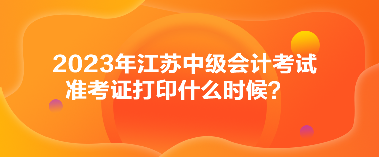 2023年江蘇中級(jí)會(huì)計(jì)考試準(zhǔn)考證打印什么時(shí)候？