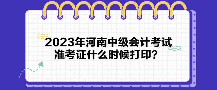 2023年河南中級會計考試準考證什么時候打印？