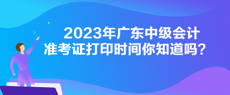 2023年廣東中級會計準考證打印時間你知道嗎？