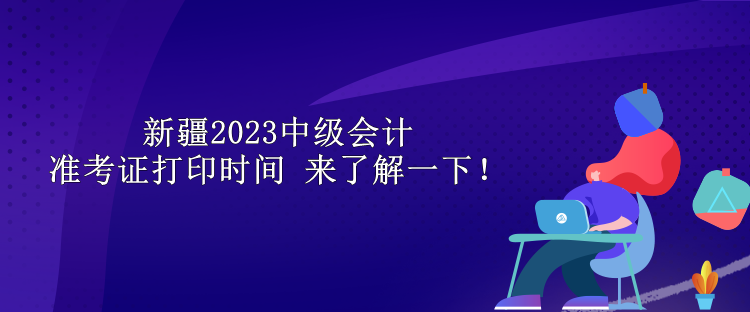 新疆2023中級(jí)會(huì)計(jì)準(zhǔn)考證打印時(shí)間 來了解一下！