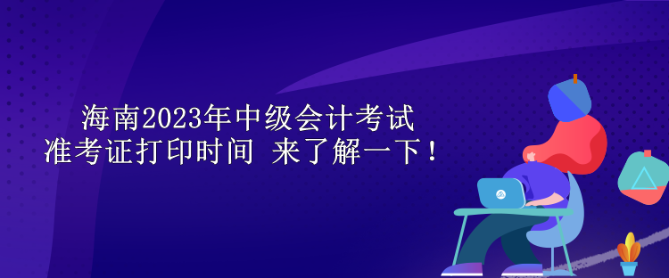 海南2023年中級(jí)會(huì)計(jì)考試準(zhǔn)考證打印時(shí)間 來了解一下！