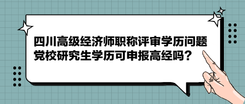 四川高級(jí)經(jīng)濟(jì)師職稱評審學(xué)歷問題 黨校研究生學(xué)歷可申報(bào)高經(jīng)嗎？