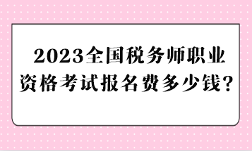 2023全國(guó)稅務(wù)師職業(yè)資格考試報(bào)名費(fèi)多少錢？