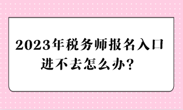 2023年稅務師報名入口進不去怎么辦？