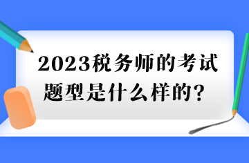 2023稅務(wù)師的考試題型是什么樣的？